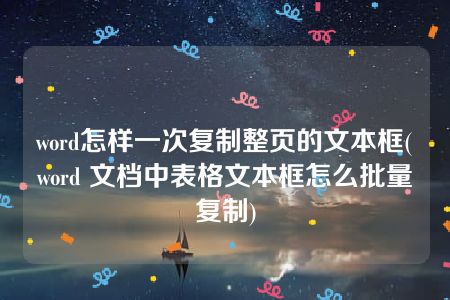 word怎样一次复制整页的文本框(word 文档中表格文本框怎么批量复制)