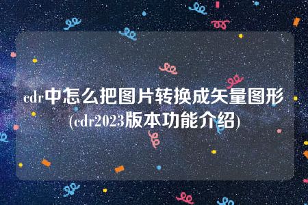 cdr中怎么把图片转换成矢量图形(cdr2023版本功能介绍)