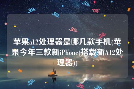 苹果a12处理器是哪几款手机(苹果今年三款新iPhone(搭载新A12处理器))