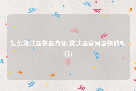 怎么贷款最快最方便(贷款最容易最快的银行)