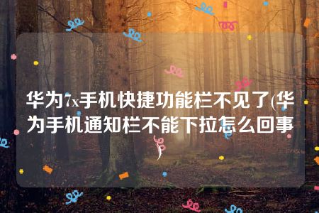 华为7x手机快捷功能栏不见了(华为手机通知栏不能下拉怎么回事)