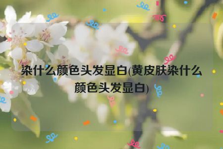 染什么颜色头发显白(黄皮肤染什么颜色头发显白)