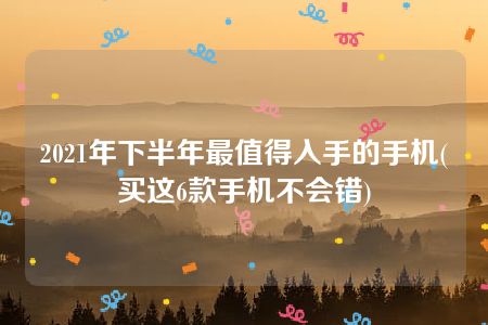 2021年下半年最值得入手的手机(买这6款手机不会错)