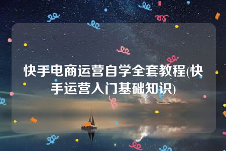 快手电商运营自学全套教程(快手运营入门基础知识)