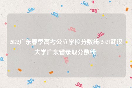 2022广东春季高考公立学校分数线(2021武汉大学广东省录取分数线)