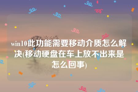 win10此功能需要移动介质怎么解决(移动硬盘在车上放不出来是怎么回事)