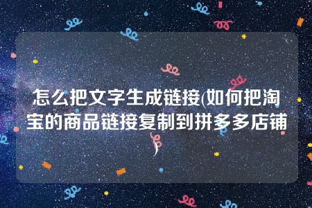 怎么把文字生成链接(如何把淘宝的商品链接复制到拼多多店铺)