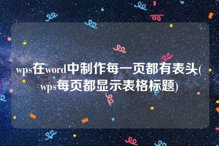 wps在word中制作每一页都有表头(wps每页都显示表格标题)