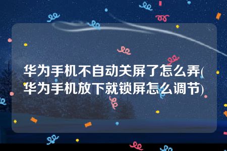 华为手机不自动关屏了怎么弄(华为手机放下就锁屏怎么调节)