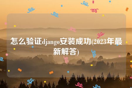 怎么验证django安装成功(2023年最新解答)