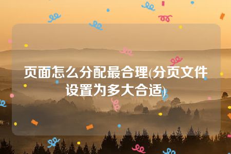 页面怎么分配最合理(分页文件设置为多大合适)