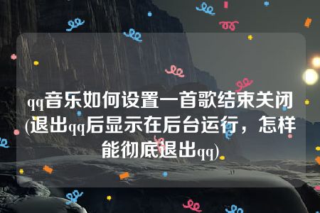 qq音乐如何设置一首歌结束关闭(退出qq后显示在后台运行，怎样能彻底退出qq)