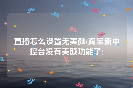 直播怎么设置无美颜(淘宝新中控台没有美颜功能了)