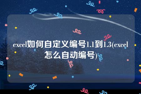 excel如何自定义编号1.1到1.3(excel怎么自动编号)