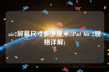 air2屏幕尺寸多少厘米(iPad Air 2规格详解)