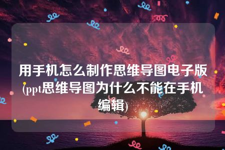 用手机怎么制作思维导图电子版(ppt思维导图为什么不能在手机编辑)