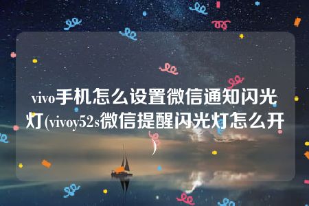 vivo手机怎么设置微信通知闪光灯(vivoy52s微信提醒闪光灯怎么开)