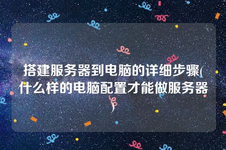 搭建服务器到电脑的详细步骤(什么样的电脑配置才能做服务器)