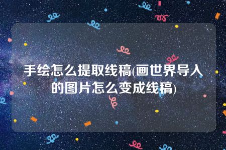 手绘怎么提取线稿(画世界导入的图片怎么变成线稿)