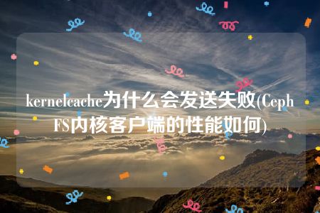 kernelcache为什么会发送失败(CephFS内核客户端的性能如何)