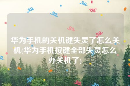 华为手机的关机键失灵了怎么关机(华为手机按键全部失灵怎么办关机了)