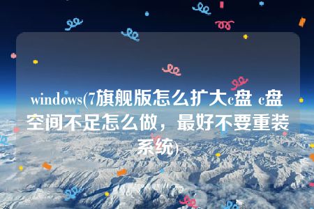 windows(7旗舰版怎么扩大c盘 c盘空间不足怎么做，最好不要重装系统)