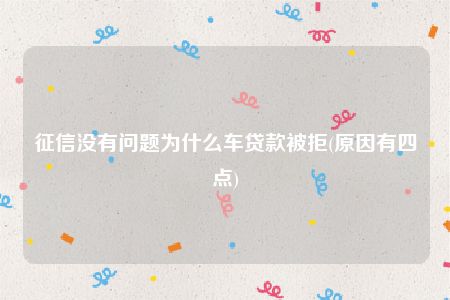 征信没有问题为什么车贷款被拒(原因有四点)