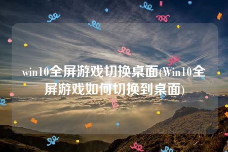 win10全屏游戏切换桌面(Win10全屏游戏如何切换到桌面)