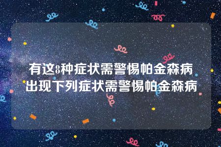 有这8种症状需警惕帕金森病 出现下列症状需警惕帕金森病