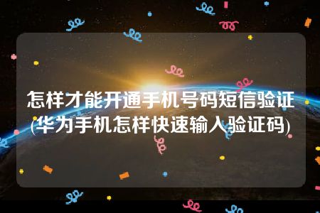 怎样才能开通手机号码短信验证(华为手机怎样快速输入验证码)