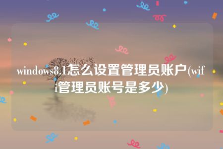 windows8.1怎么设置管理员账户(wifi管理员账号是多少)