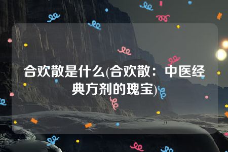 合欢散是什么(合欢散：中医经典方剂的瑰宝)