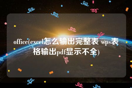 office(excel怎么输出完整表 wps表格输出pdf显示不全)