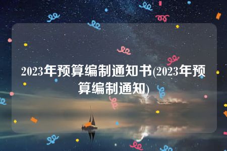 2023年预算编制通知书(2023年预算编制通知)