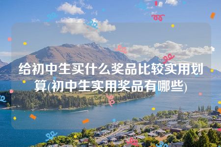 给初中生买什么奖品比较实用划算(初中生实用奖品有哪些)