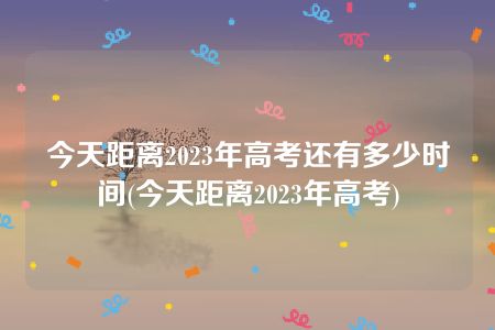 今天距离2023年高考还有多少时间(今天距离2023年高考)