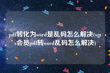 pdf转化为word是乱码怎么解决(wps会员pdf转word乱码怎么解决)