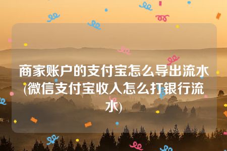 商家账户的支付宝怎么导出流水(微信支付宝收入怎么打银行流水)