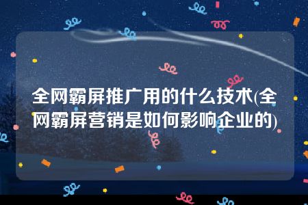 全网霸屏推广用的什么技术(全网霸屏营销是如何影响企业的)