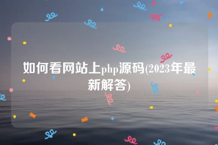 如何看网站上php源码(2023年最新解答)