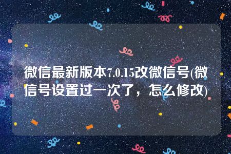 微信最新版本7.0.15改微信号(微信号设置过一次了，怎么修改)