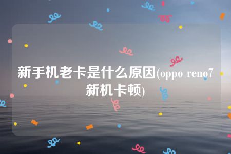 新手机老卡是什么原因(oppo reno7新机卡顿)