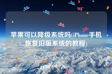 苹果可以降级系统吗(iPhone手机恢复旧版系统的教程)