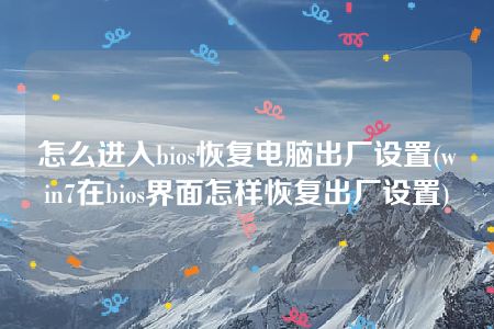 怎么进入bios恢复电脑出厂设置(win7在bios界面怎样恢复出厂设置)