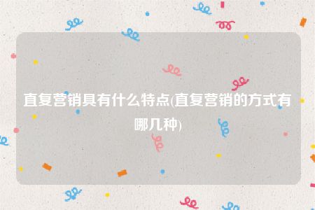 直复营销具有什么特点(直复营销的方式有哪几种)