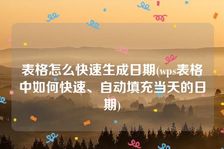 表格怎么快速生成日期(wps表格中如何快速、自动填充当天的日期)