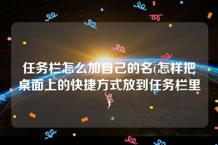 任务栏怎么加自己的名(怎样把桌面上的快捷方式放到任务栏里)