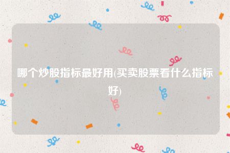 哪个炒股指标最好用(买卖股票看什么指标好)