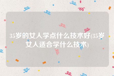 35岁的女人学点什么技术好(35岁女人适合学什么技术)