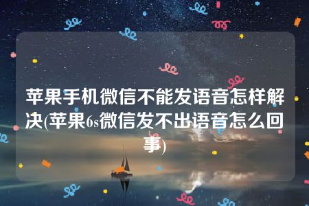 苹果手机微信不能发语音怎样解决(苹果6s微信发不出语音怎么回事)